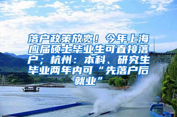 落户政策放宽！今年上海应届硕士毕业生可直接落户；杭州：本科、研究生毕业两年内可“先落户后就业”