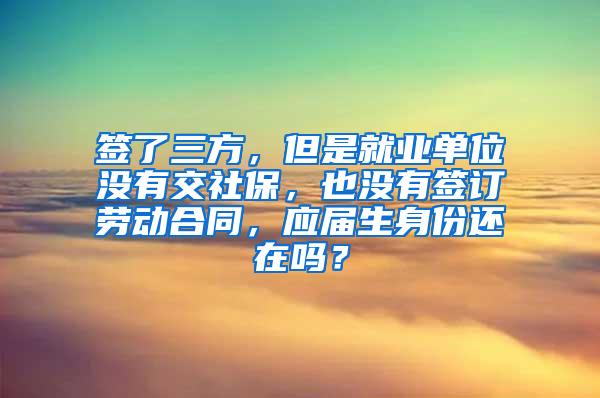 签了三方，但是就业单位没有交社保，也没有签订劳动合同，应届生身份还在吗？