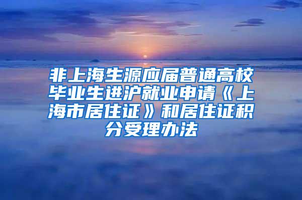 非上海生源应届普通高校毕业生进沪就业申请《上海市居住证》和居住证积分受理办法