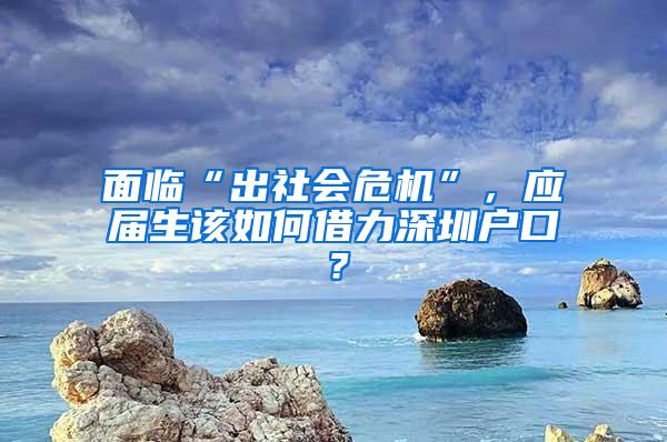 面临“出社会危机”，应届生该如何借力深圳户口？