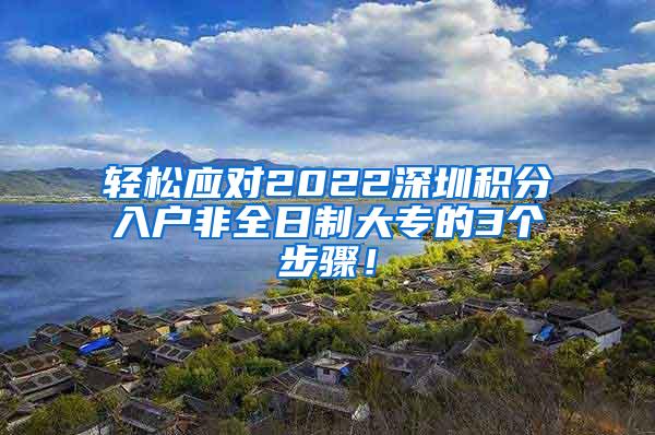 轻松应对2022深圳积分入户非全日制大专的3个步骤！