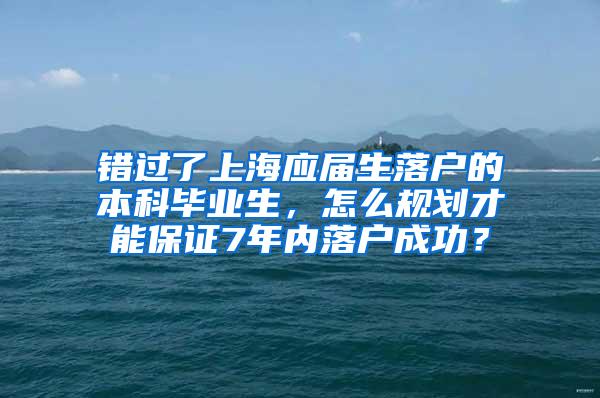 错过了上海应届生落户的本科毕业生，怎么规划才能保证7年内落户成功？