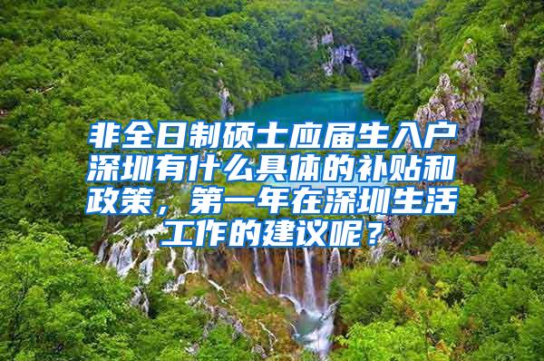 非全日制硕士应届生入户深圳有什么具体的补贴和政策，第一年在深圳生活工作的建议呢？