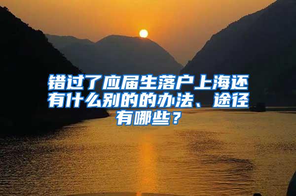 错过了应届生落户上海还有什么别的的办法、途径有哪些？