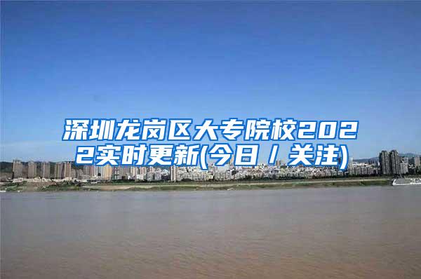 深圳龙岗区大专院校2022实时更新(今日／关注)