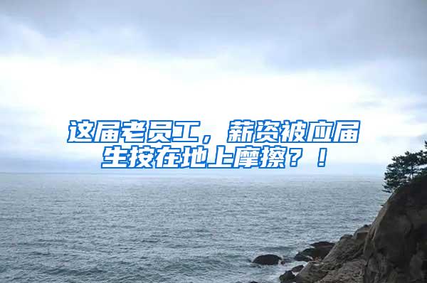 这届老员工，薪资被应届生按在地上摩擦？！