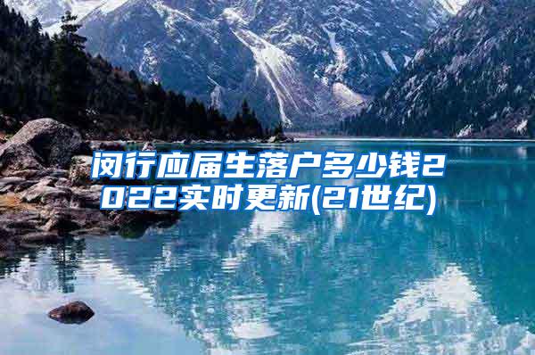 闵行应届生落户多少钱2022实时更新(21世纪)