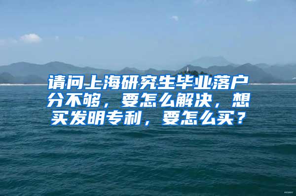 请问上海研究生毕业落户分不够，要怎么解决，想买发明专利，要怎么买？