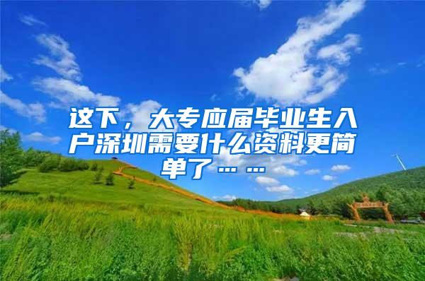 这下，大专应届毕业生入户深圳需要什么资料更简单了……