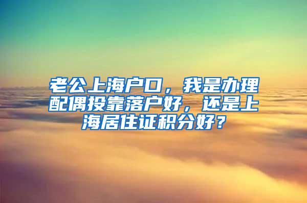 老公上海户口，我是办理配偶投靠落户好，还是上海居住证积分好？