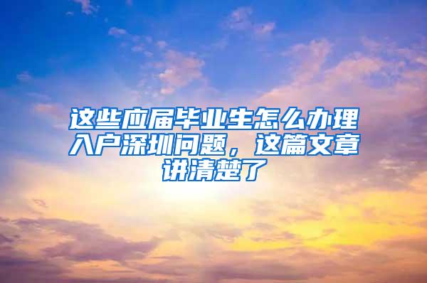 这些应届毕业生怎么办理入户深圳问题，这篇文章讲清楚了