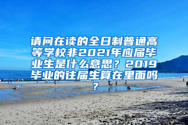 请问在读的全日制普通高等学校非2021年应届毕业生是什么意思？2019毕业的往届生算在里面吗？