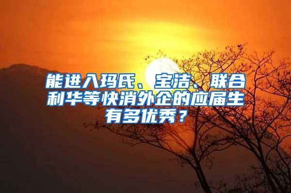 能进入玛氏、宝洁、联合利华等快消外企的应届生有多优秀？