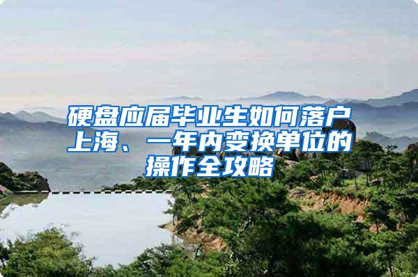 硬盘应届毕业生如何落户上海、一年内变换单位的操作全攻略