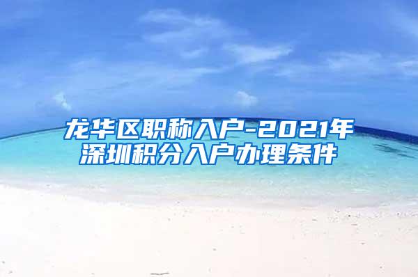 龙华区职称入户-2021年深圳积分入户办理条件