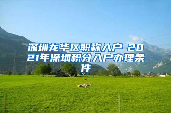 深圳龙华区职称入户-2021年深圳积分入户办理条件