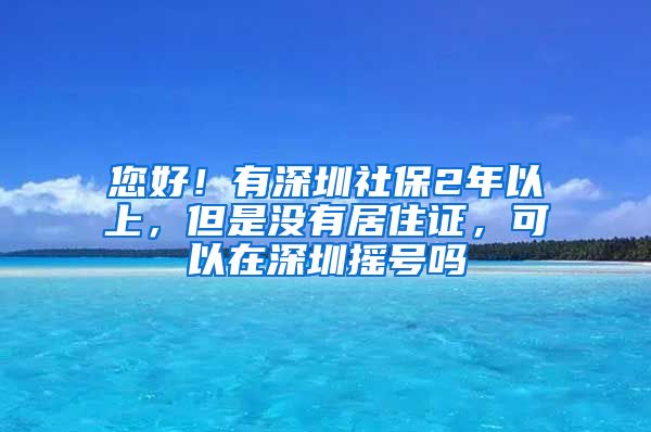 您好！有深圳社保2年以上，但是没有居住证，可以在深圳摇号吗