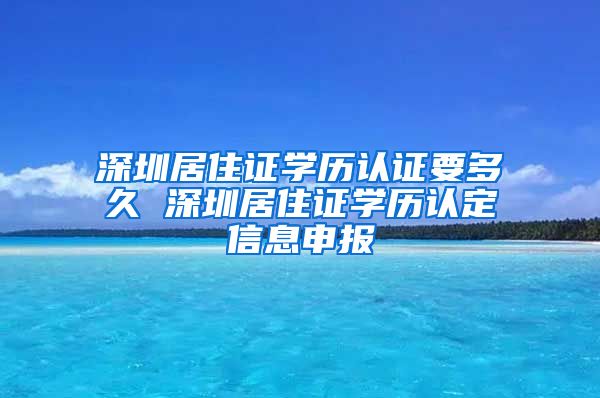 深圳居住证学历认证要多久 深圳居住证学历认定信息申报