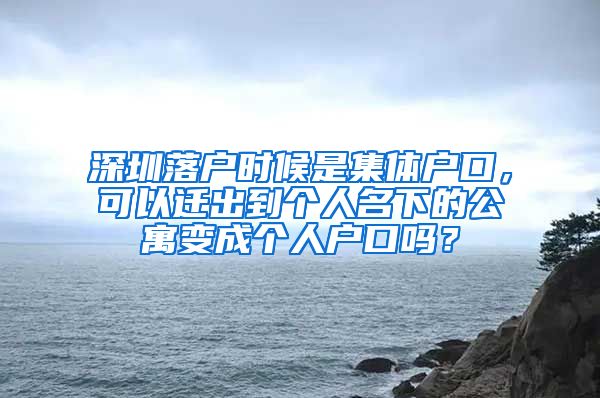 深圳落户时候是集体户口，可以迁出到个人名下的公寓变成个人户口吗？