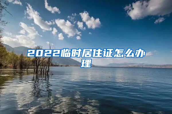 2022临时居住证怎么办理