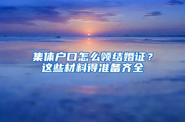 集体户口怎么领结婚证？这些材料得准备齐全