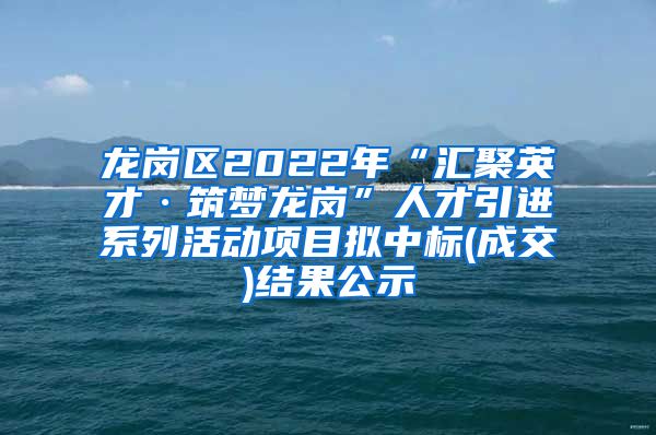 龙岗区2022年“汇聚英才·筑梦龙岗”人才引进系列活动项目拟中标(成交)结果公示