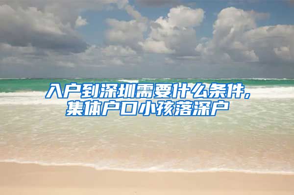 入户到深圳需要什么条件,集体户口小孩落深户