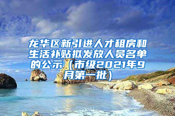 龙华区新引进人才租房和生活补贴拟发放人员名单的公示（市级2021年9月第一批）