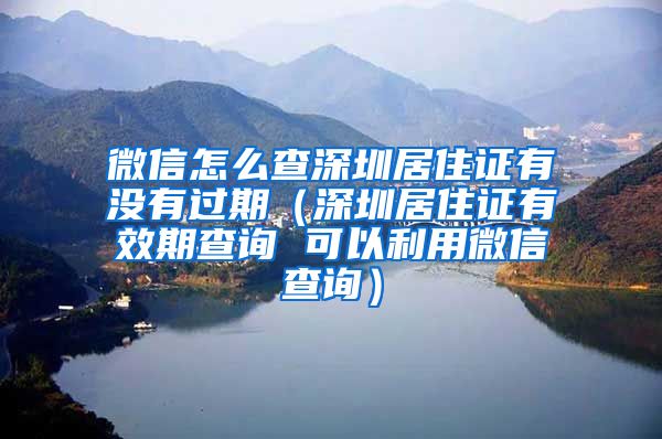 微信怎么查深圳居住证有没有过期（深圳居住证有效期查询 可以利用微信查询）