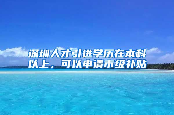 深圳人才引进学历在本科以上，可以申请市级补贴