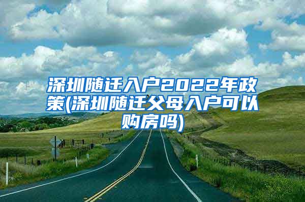 深圳随迁入户2022年政策(深圳随迁父母入户可以购房吗)