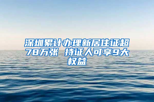 深圳累计办理新居住证超78万张 持证人可享9大权益