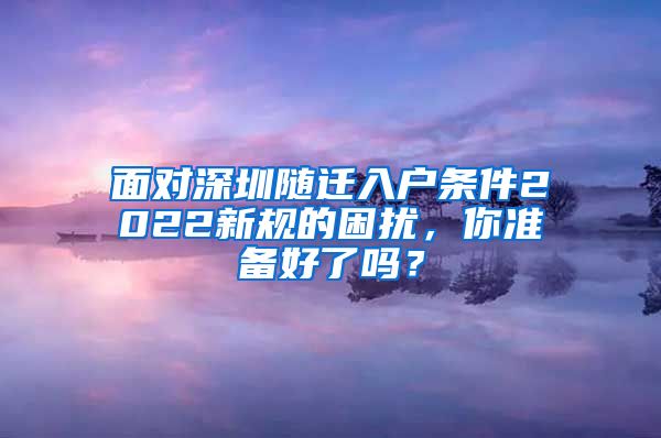 面对深圳随迁入户条件2022新规的困扰，你准备好了吗？