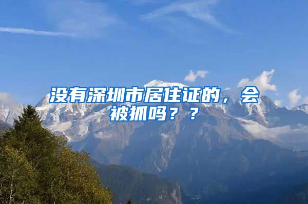 没有深圳市居住证的，会被抓吗？？