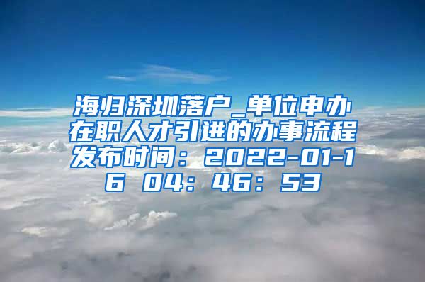 海归深圳落户_单位申办在职人才引进的办事流程发布时间：2022-01-16 04：46：53