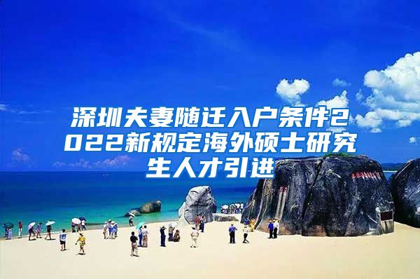 深圳夫妻随迁入户条件2022新规定海外硕士研究生人才引进