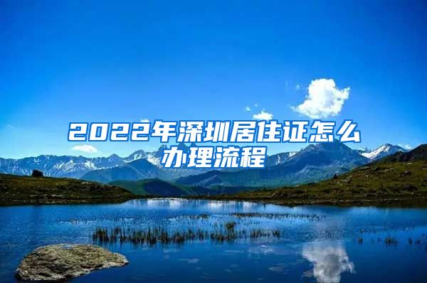 2022年深圳居住证怎么办理流程