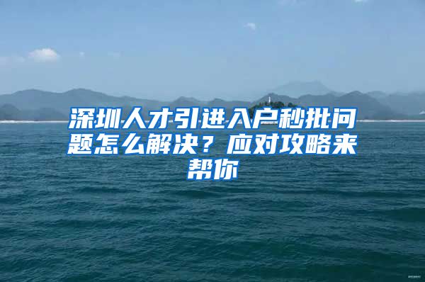 深圳人才引进入户秒批问题怎么解决？应对攻略来帮你