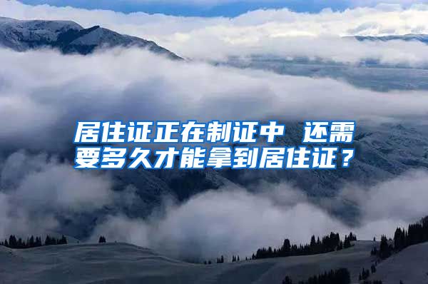 居住证正在制证中 还需要多久才能拿到居住证？