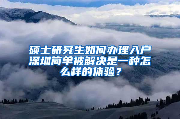 硕士研究生如何办理入户深圳简单被解决是一种怎么样的体验？