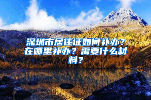 深圳市居住证如何补办？在哪里补办？需要什么材料？