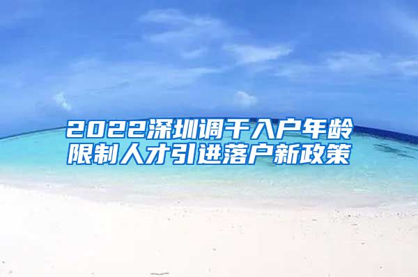 2022深圳调干入户年龄限制人才引进落户新政策