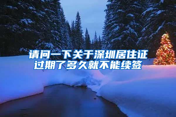 请问一下关于深圳居住证过期了多久就不能续签