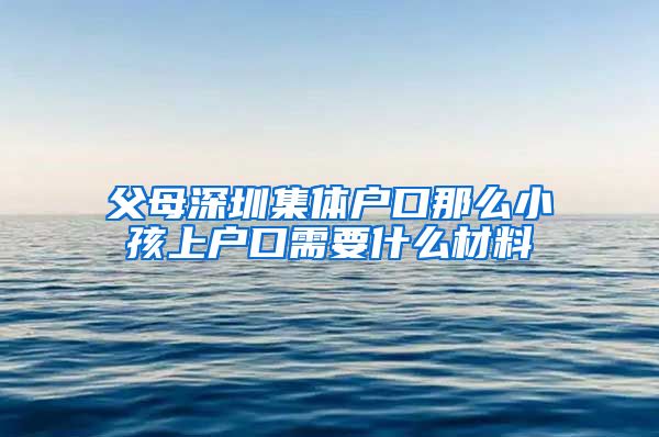 父母深圳集体户口那么小孩上户口需要什么材料