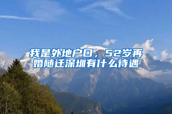 我是外地户口，52岁再婚随迁深圳有什么待遇