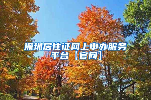 深圳居住证网上申办服务平台【官网】