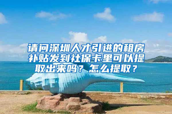 请问深圳人才引进的租房补贴发到社保卡里可以提取出来吗？怎么提取？