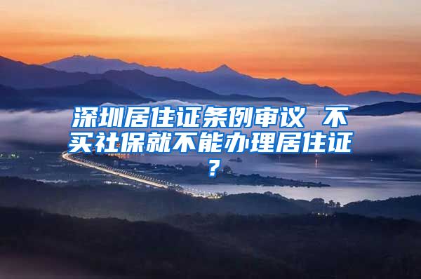 深圳居住证条例审议 不买社保就不能办理居住证？