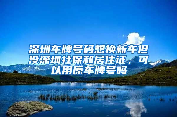 深圳车牌号码想换新车但没深圳社保和居住证，可以用原车牌号吗