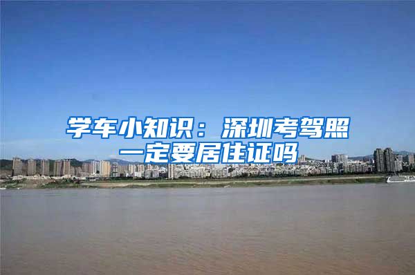 学车小知识：深圳考驾照一定要居住证吗